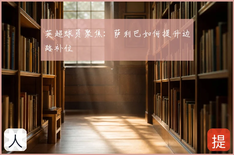 英超球员聚焦：萨利巴如何提升边路补位