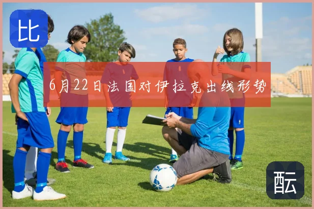 6月22日法国对伊拉克出线形势