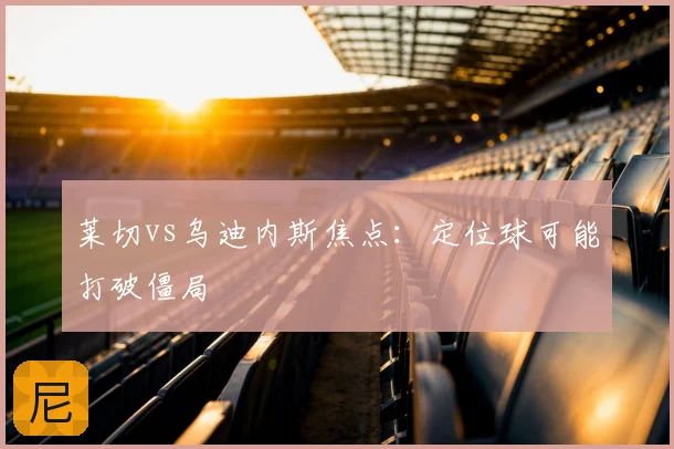 莱切vs乌迪内斯焦点：定位球可能打破僵局