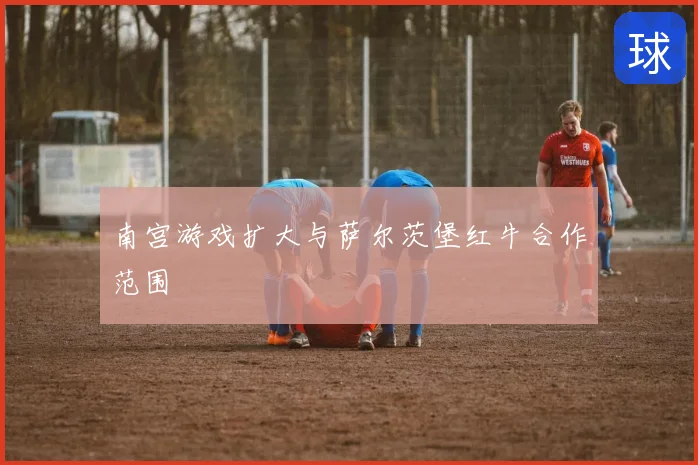 南宫游戏扩大与萨尔茨堡红牛合作范围