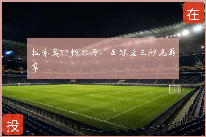 拉齐奥vs帕尔马，丢球后三秒见真章