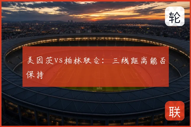 美因茨vs柏林联合：三线距离能否保持