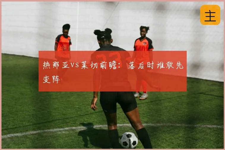 热那亚vs莱切前瞻:落后时谁敢先变阵